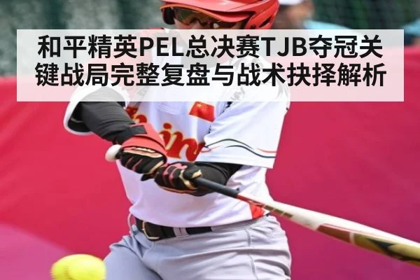 和平精英PEL总决赛TJB夺冠关键战局完整复盘与战术抉择解析