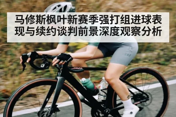 马修斯枫叶新赛季强打组进球表现与续约谈判前景深度观察分析